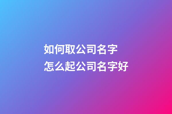如何取公司名字 怎么起公司名字好-第1張-公司起名-玄機派